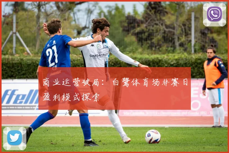 商业运营破局：白鹭体育场非赛日盈利模式探索