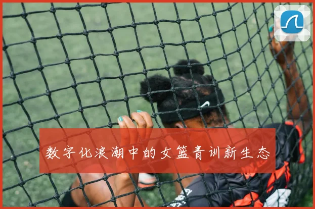 数字化浪潮中的女篮青训新生态