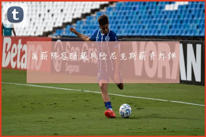 高薪阵容暗藏风险尼克斯薪资炸弹