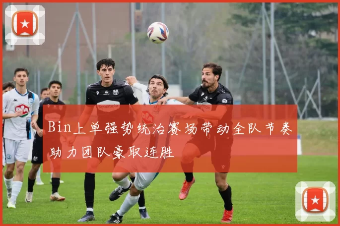 Bin上单强势统治赛场带动全队节奏助力团队豪取连胜