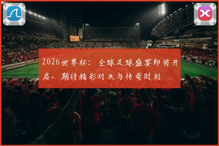 2026世界杯：全球足球盛宴即将开启，期待精彩对决与传奇时刻