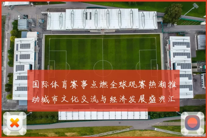 国际体育赛事点燃全球观赛热潮推动城市文化交流与经济发展盛典汇