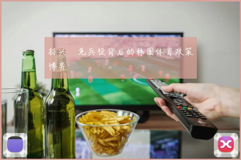 孙兴慜免兵役背后的韩国体育政策博弈