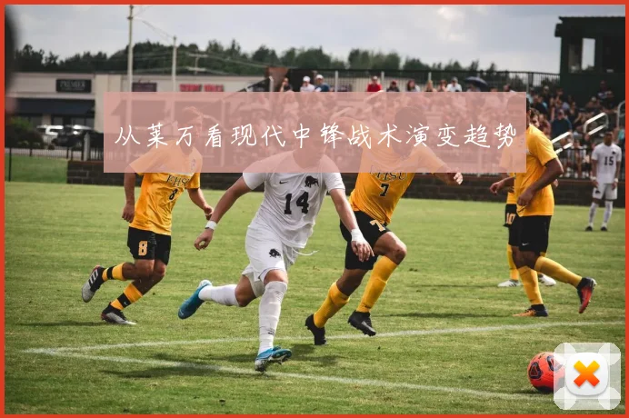 从莱万看现代中锋战术演变趋势