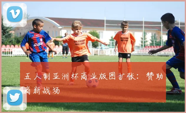 五人制亚洲杯商业版图扩张：赞助商新战场
