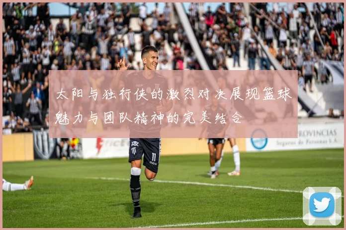 太阳与独行侠的激烈对决展现篮球魅力与团队精神的完美结合