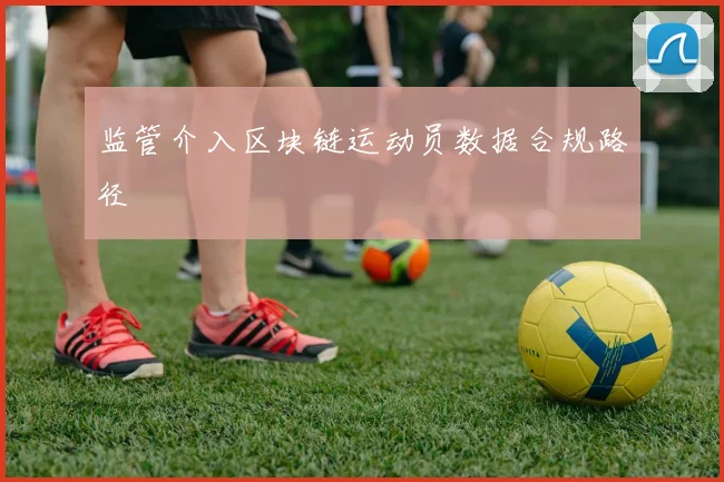 监管介入区块链运动员数据合规路径