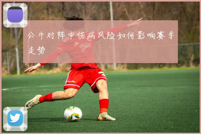 公牛对阵中伤病风险如何影响赛季走势