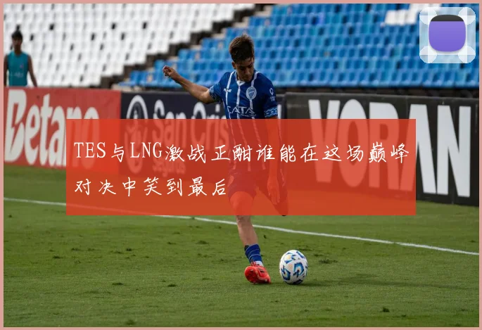 TES与LNG激战正酣谁能在这场巅峰对决中笑到最后