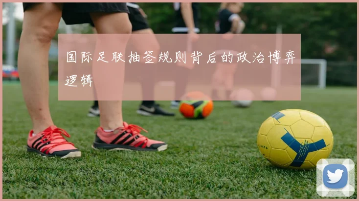 国际足联抽签规则背后的政治博弈逻辑