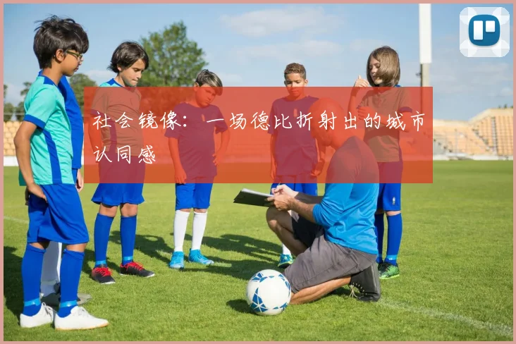 社会镜像：一场德比折射出的城市认同感