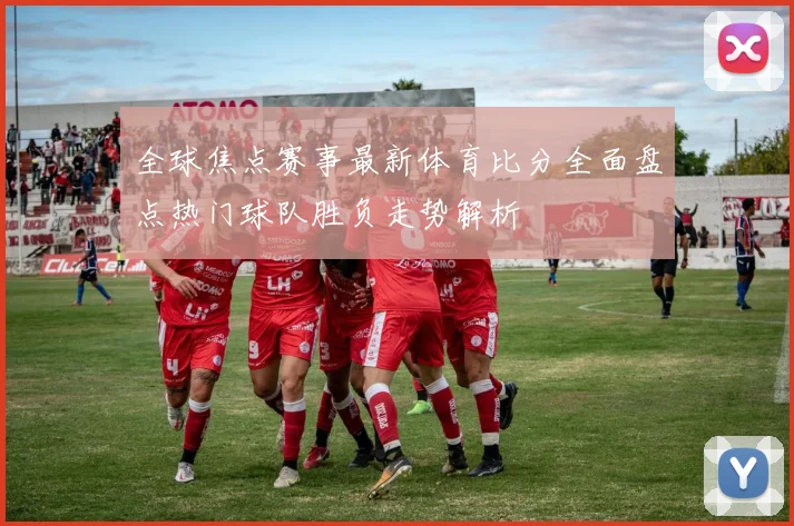 全球焦点赛事最新体育比分全面盘点热门球队胜负走势解析