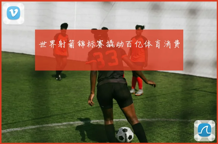 世界射箭锦标赛撬动百亿体育消费