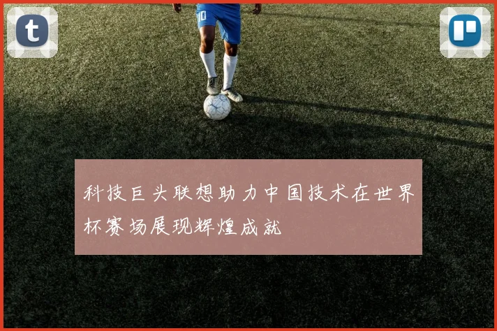 科技巨头联想助力中国技术在世界杯赛场展现辉煌成就